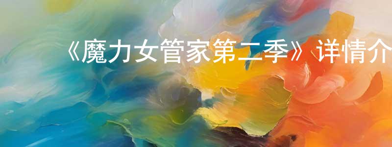 ﻿曾仕平发布﻿《魔力女管家第二季》详情介绍_魔力女管家第二季已完结在线观看_魔力女管家第二季迅雷下载_日漫